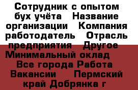 Сотрудник с опытом бух.учёта › Название организации ­ Компания-работодатель › Отрасль предприятия ­ Другое › Минимальный оклад ­ 1 - Все города Работа » Вакансии   . Пермский край,Добрянка г.